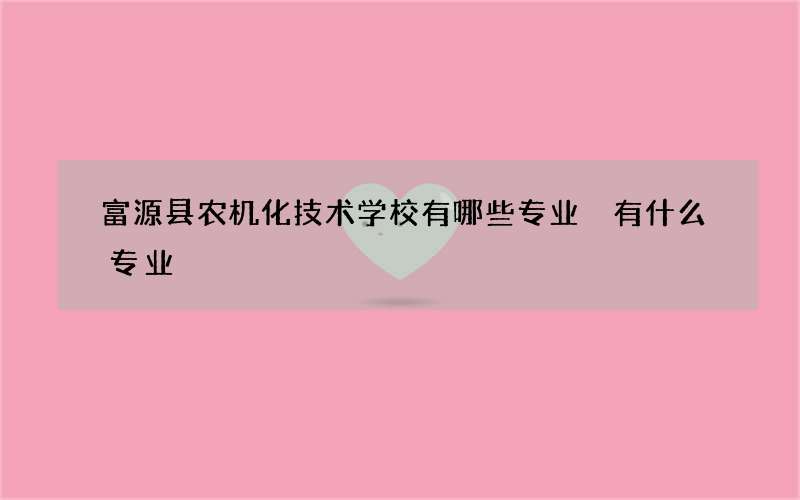 富源县农机化技术学校有哪些专业 有什么专业